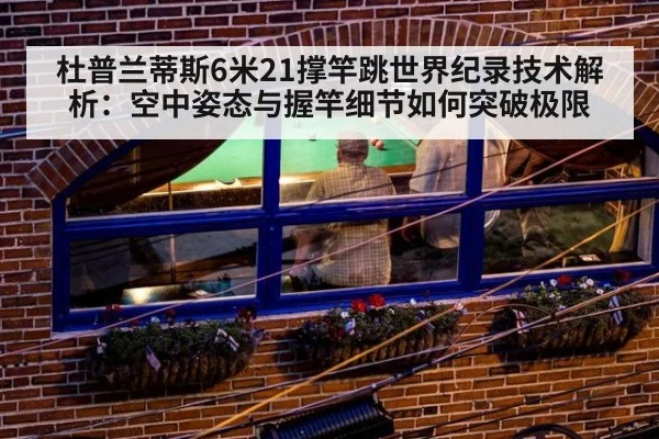 杜普兰蒂斯6米21撑竿跳世界纪录技术解析：空中姿态与握竿细节如何突破极限