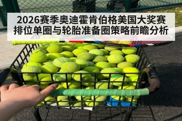 2026赛季奥迪霍肯伯格美国大奖赛排位单圈与轮胎准备圈策略前瞻分析