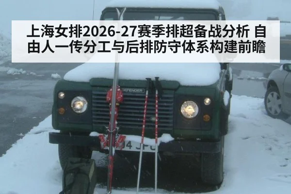 上海女排2026-27赛季排超备战分析 自由人一传分工与后排防守体系构建前瞻