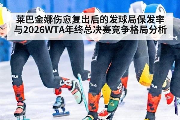 莱巴金娜伤愈复出后的发球局保发率与2026WTA年终总决赛竞争格局分析